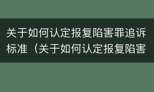 关于如何认定报复陷害罪追诉标准（关于如何认定报复陷害罪追诉标准的规定）