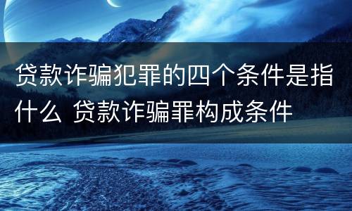 贷款诈骗犯罪的四个条件是指什么 贷款诈骗罪构成条件