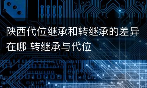 陕西代位继承和转继承的差异在哪 转继承与代位