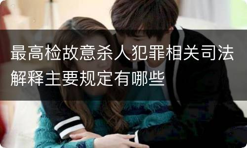 最高检故意杀人犯罪相关司法解释主要规定有哪些