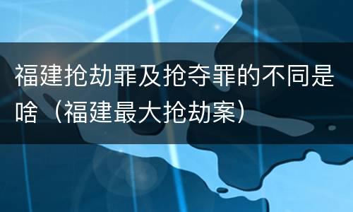 福建抢劫罪及抢夺罪的不同是啥（福建最大抢劫案）
