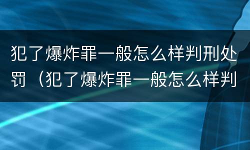 犯了爆炸罪一般怎么样判刑处罚（犯了爆炸罪一般怎么样判刑处罚决定书）