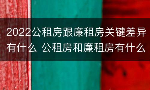 2022公租房跟廉租房关键差异有什么 公租房和廉租房有什么区别,哪个更好点