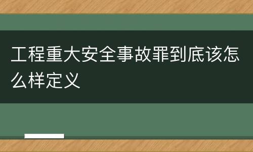 工程重大安全事故罪到底该怎么样定义