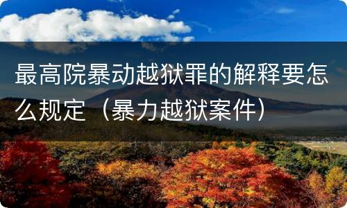 最高院暴动越狱罪的解释要怎么规定（暴力越狱案件）