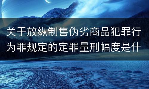 关于放纵制售伪劣商品犯罪行为罪规定的定罪量刑幅度是什么样的