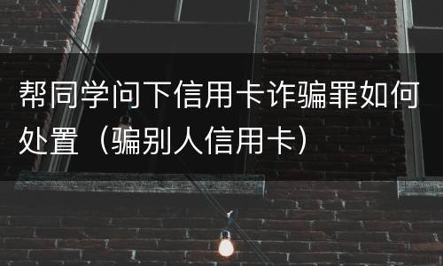 帮同学问下信用卡诈骗罪如何处置（骗别人信用卡）