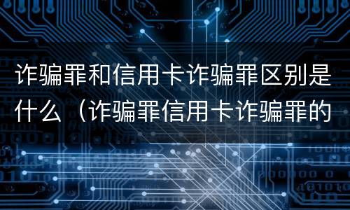 诈骗罪和信用卡诈骗罪区别是什么（诈骗罪信用卡诈骗罪的区别）