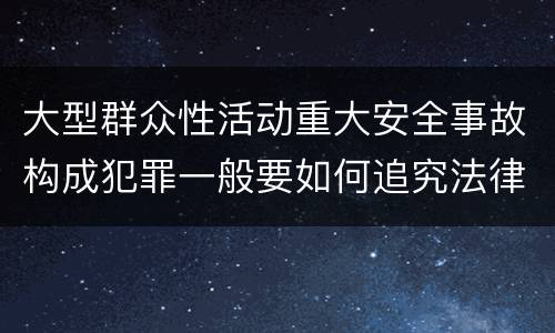 大型群众性活动重大安全事故构成犯罪一般要如何追究法律责任