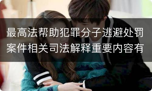 最高法帮助犯罪分子逃避处罚案件相关司法解释重要内容有哪些