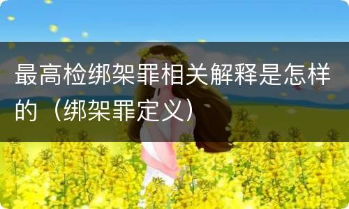 最高检绑架罪相关解释是怎样的（绑架罪定义）