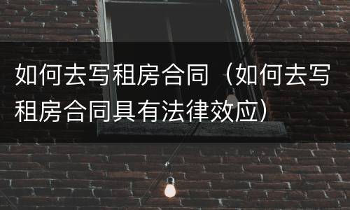 如何去写租房合同（如何去写租房合同具有法律效应）