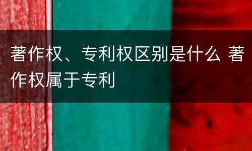 著作权、专利权区别是什么 著作权属于专利