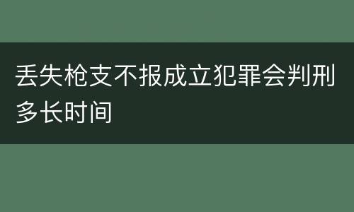 丢失枪支不报成立犯罪会判刑多长时间