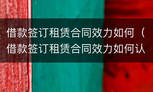 借款签订租赁合同效力如何（借款签订租赁合同效力如何认定）