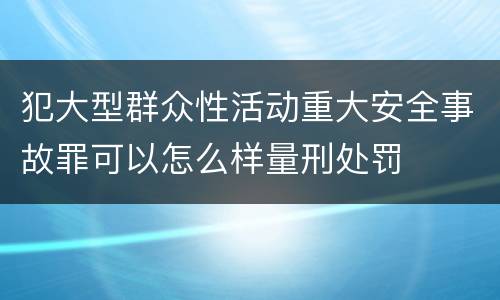 犯大型群众性活动重大安全事故罪可以怎么样量刑处罚