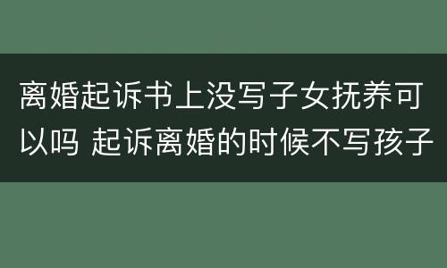 离婚起诉书上没写子女抚养可以吗 起诉离婚的时候不写孩子抚养问题可以吗