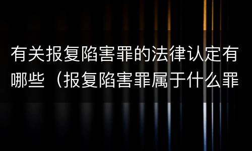有关报复陷害罪的法律认定有哪些（报复陷害罪属于什么罪）