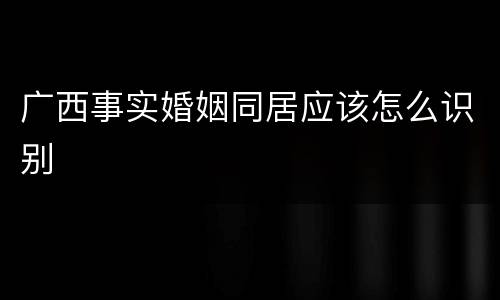 广西事实婚姻同居应该怎么识别