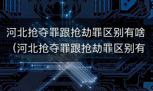 河北抢夺罪跟抢劫罪区别有啥（河北抢夺罪跟抢劫罪区别有啥关系）