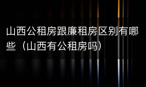 山西公租房跟廉租房区别有哪些（山西有公租房吗）