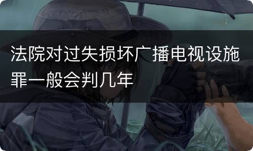 法院对过失损坏广播电视设施罪一般会判几年