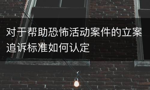 对于帮助恐怖活动案件的立案追诉标准如何认定