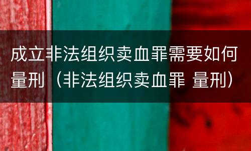 成立非法组织卖血罪需要如何量刑（非法组织卖血罪 量刑）