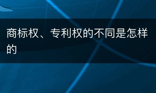 商标权、专利权的不同是怎样的