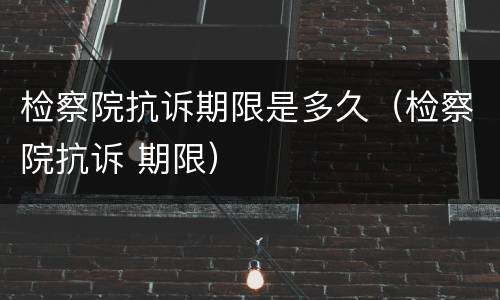 检察院抗诉期限是多久（检察院抗诉 期限）