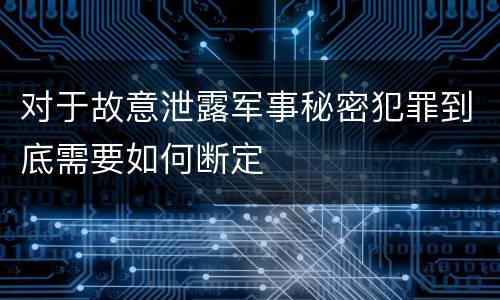 对于故意泄露军事秘密犯罪到底需要如何断定