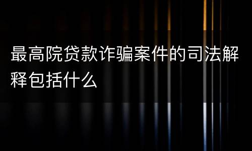 最高院贷款诈骗案件的司法解释包括什么
