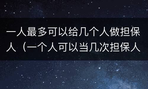 一人最多可以给几个人做担保人（一个人可以当几次担保人）