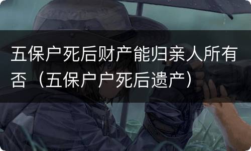 五保户死后财产能归亲人所有否（五保户户死后遗产）