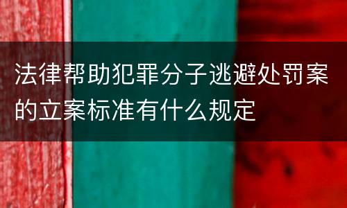 法律帮助犯罪分子逃避处罚案的立案标准有什么规定