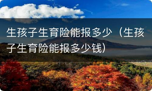 生孩子生育险能报多少（生孩子生育险能报多少钱）