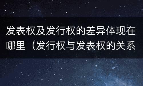 发表权及发行权的差异体现在哪里（发行权与发表权的关系）