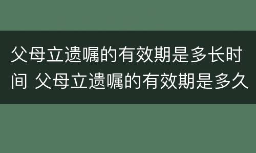 父母立遗嘱的有效期是多长时间 父母立遗嘱的有效期是多久