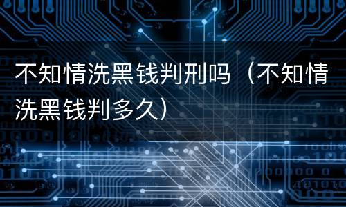 不知情洗黑钱判刑吗（不知情洗黑钱判多久）