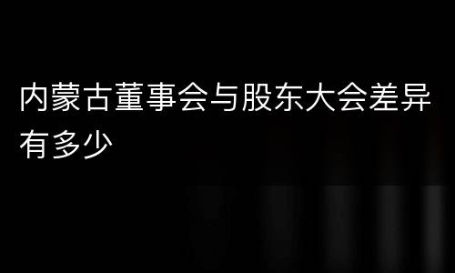内蒙古董事会与股东大会差异有多少