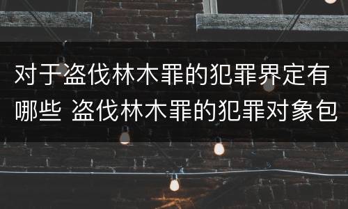 对于盗伐林木罪的犯罪界定有哪些 盗伐林木罪的犯罪对象包括