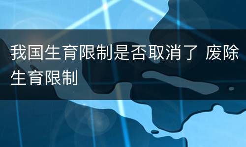 我国生育限制是否取消了 废除生育限制