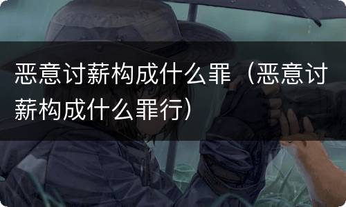 恶意讨薪构成什么罪（恶意讨薪构成什么罪行）
