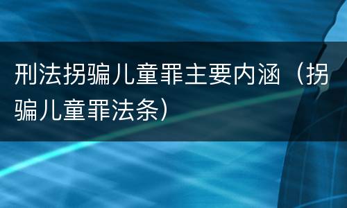 刑法拐骗儿童罪主要内涵（拐骗儿童罪法条）
