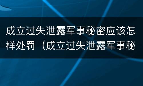 成立过失泄露军事秘密应该怎样处罚（成立过失泄露军事秘密应该怎样处罚他）