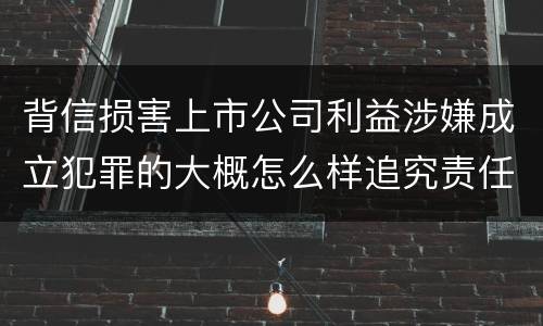 背信损害上市公司利益涉嫌成立犯罪的大概怎么样追究责任