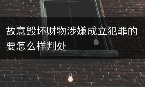 故意毁坏财物涉嫌成立犯罪的要怎么样判处