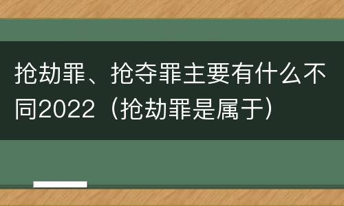 抢劫罪、抢夺罪主要有什么不同2022（抢劫罪是属于）