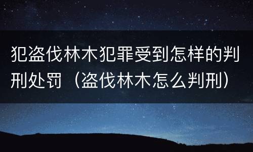 犯盗伐林木犯罪受到怎样的判刑处罚（盗伐林木怎么判刑）