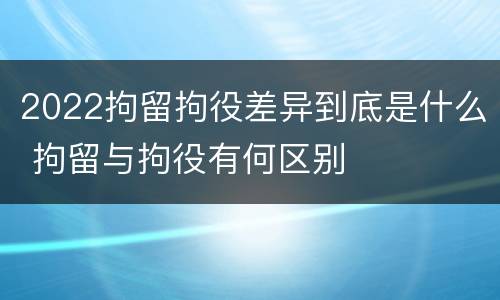 2022拘留拘役差异到底是什么 拘留与拘役有何区别